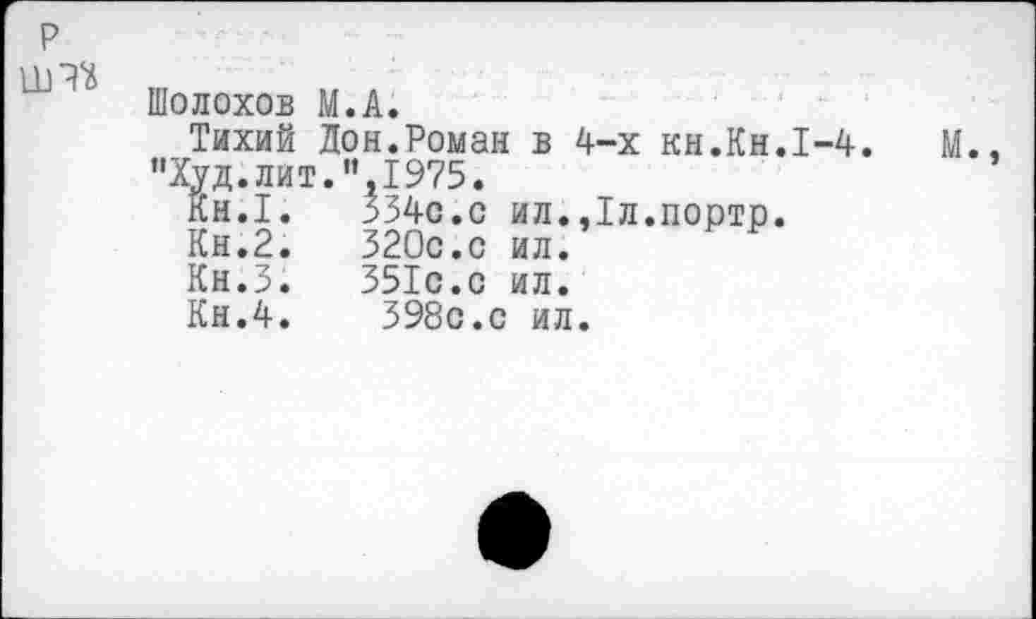 ﻿р шт*
Шолохов М.А.
Тихий Дон.Роман в 4-х "Худ.лит.",1975.
Кн.1.	334с.с	ил.,1л
Кн.2.	320с.с	ил.
Кн.З.	351с.с	ил.
Кн.4.	398с.с ил.
кн.Кн.1-4.	М.,
портр.